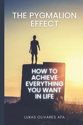 The Pygmalion Effect: How to Achieve Everything You Want in Life