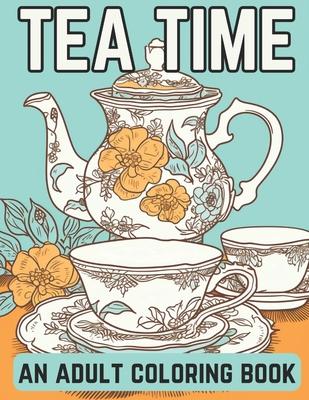 Tea Time: An Adult Coloring Book: A Coloring Book For English Tea Lovers for Fun and Relaxation