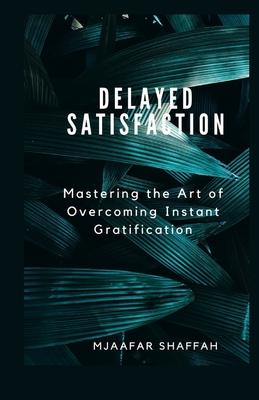 Delayed Satisfaction: Mastering the Art of Overcoming Instant Gratification