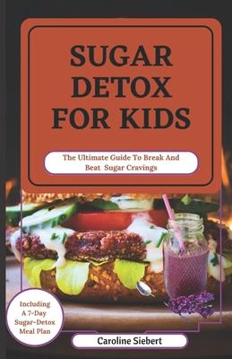 Sugar Detox for Kids: The Ultimate Guide To Break And Beat Sugar Cravings