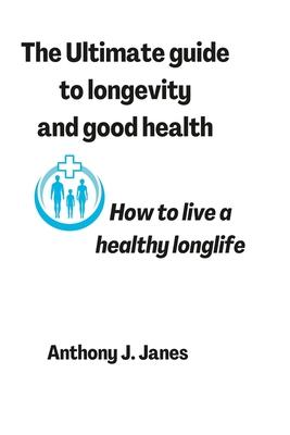 The Ultimate guide to longevity and good health: How to live a healthy longlife