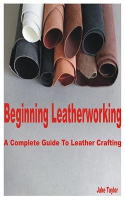 Beginning Leatherworking: A Complete Guide to Leather Crafting