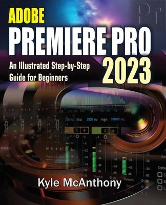 Adobe Premiere Pro 2023: An Illustrated Step-By-Step Guide for Beginners