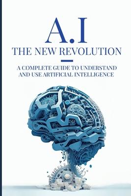 AI: The New Revolution: A complete guide to understand and use Artificial Intelligence