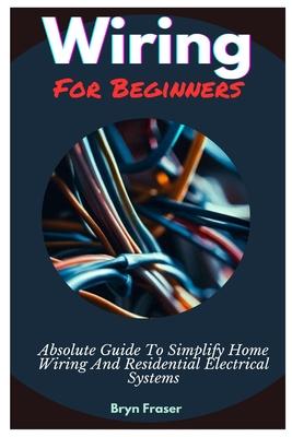 Wiring For Beginners: Absolute Guide To Simplify Home Wiring And Residential Electrical Systems