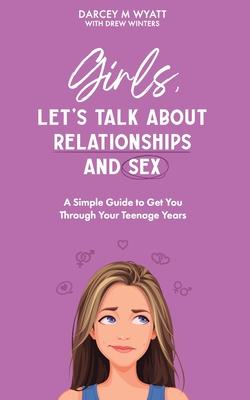 Girls, Let's Talk About Relationships and Sex: A Simple Guide to Get You Through Your Teenage Years