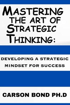 Mastering The Art Of Strategic Thinking: : Developing A Strategic Mindset For Success