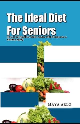 The Ideal Diet For Seniors: How to Eat Right for Older Adults, With Recipes for a Healthy Aging