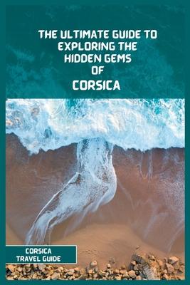 Corsica Travel Guide 2024: The Ultimate Travel Guide to Exploring the Hidden Gems Of Corsica