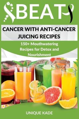 Beat Cancer with Anti-Cancer Juicing Recipes: 150+ Mouthwatering Recipes for Detox and Nourishment