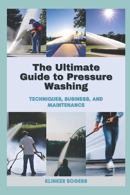 The Ultimate Guide to Pressure Washing: Techniques, Business, and Maintenance