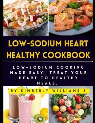 Low-sodium Heart Healthy Cookbook: Low-Sodium Cooking Made Easy, Treat Your Heart to Healthy Meals.