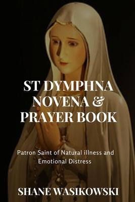 St Dymphna Novena And Prayer Book: Patron Saint of Mental Illness and Emotional Distress