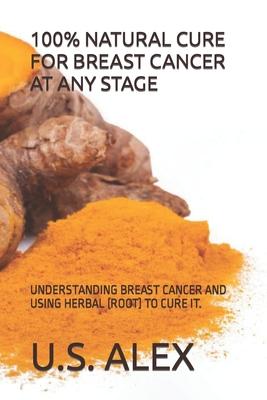 100% Natural Cure for Breast Cancer at Any Stage: Understanding Breast Cancer and Using Herbal (Root) to Cure It.