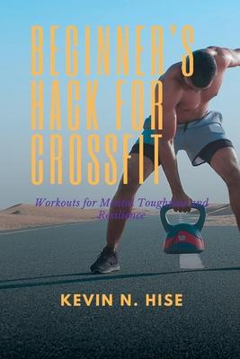 Beginner's Hack for CrossFit: Workouts for Mental Toughness and Resilience