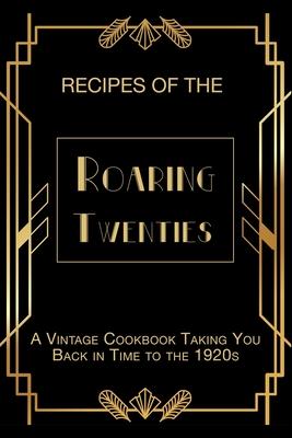 Recipes of The Roaring Twenties: A Vintage Cookbook Taking You Back in Time to the 1920s