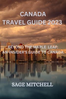 Canada travel guide 2023: Beyond the maple leaf: an insider's guide to canada