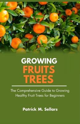 Growing Fruit Trees: The Comprehensive Guide to Growing Healthy Fruit Trees for Beginners