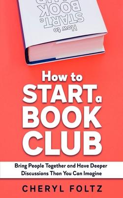 How to Start a Book Club: Bring People Together and Have Deeper Discussions Than You Can Imagine