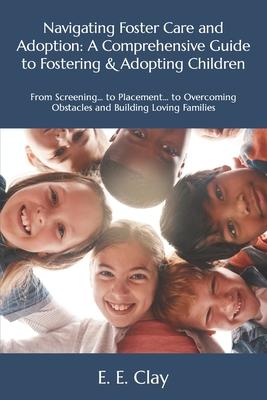 Navigating Foster Care and Adoption: A Comprehensive Guide to Fostering & Adopting Children: From Screening... to Placement... to Overcoming Obstacles