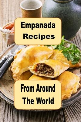 Empanada Recipes from Around the World: A Cookbook of Savory and Sweet Empanadas for Every Occasion