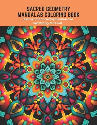 Sacred Geometry Mandalas Coloring Book: Discover the Sacred Symbolism and Spirituality for Adult