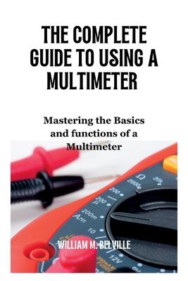 The Complete Guide To Using A Multimeter: Mastering the Basics and functions of a Multimeter