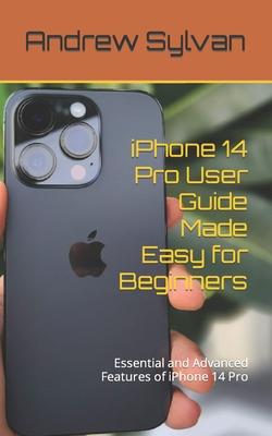 iPhone 14 Pro User Guide Made Easy for Beginners: Essential and Advanced Features of iPhone 14 Pro