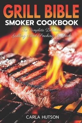 Grill Bible Smoker Cookbook: The Complete Delicious Grilling And Smoking Cookbook