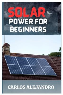 Solar Power for Beginners: A Beginner's Guide to Install and Maintain Solar Power