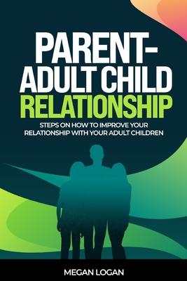 Parent-Adult Child Relationship: Steps on How to Improve Your Relationship with Your Adult Children