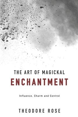 The Art of Magickal Enchantment: Influence, Command and Control