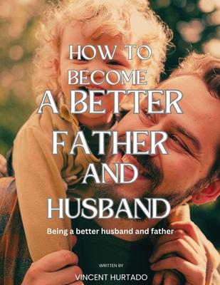 How to Become a Better Father and Husband: Being a better husband and father