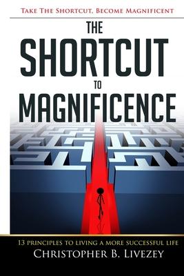 The Shortcut to Magnificence: 13 Principles to Living a More Successful Life