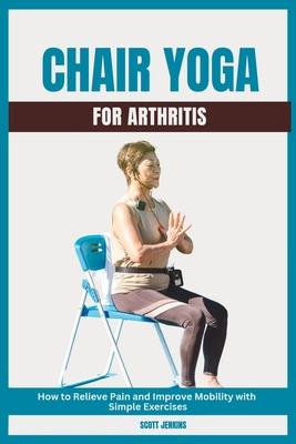 Chair Yoga for Arthritis: How to Relieve Pain and Improve Mobility with Simple Exercises