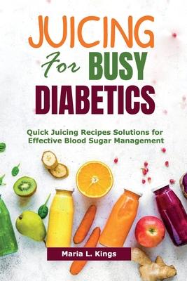 Juicing for Busy Diabetics: Quick Juicing Recipes Solutions for Effective Blood Sugar Management