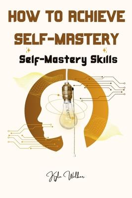 How To Achieve Self Mastery: Self Mastery Skills