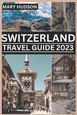 Switzerland Travel Guide 2023: The Swiss Adventure Awaits: Your Unmissable Travel Guide For 2023