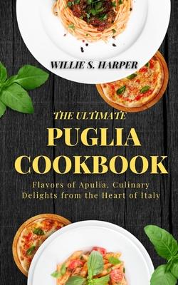 The Ultimate Puglia Cookbook: Flavors of Apulia, Culinary Delights from the Heart of Italy