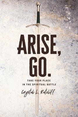 Arise, Go.: Take Your Place in the Spiritual Battle