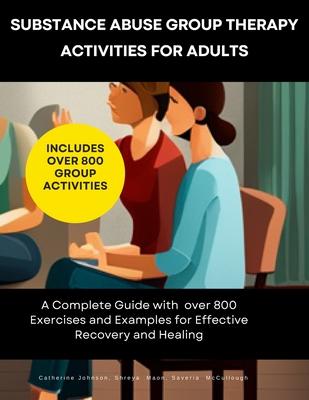 Substance Abuse Group Therapy Activities for Adults: A Complete Guide with 800 Exercises and Examples for Effective Recovery and Healing: Includes Ove