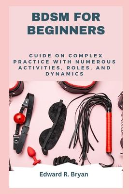 Bdsm for Beginners: Guide on complex practice with numerous activities, roles, and dynamics