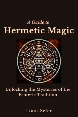 A Guide to Hermetic Magic: Unlocking the Mysteries of the Esoteric Tradition