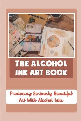 The Alcohol Ink Art Book: Producing Seriously Beautiful Art With Alcohol Inks