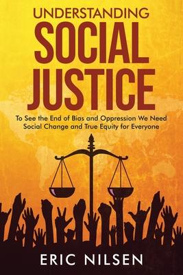 Understanding Social Justice: To See the End of Bias and Oppression We Need Social Change and True Equity for Everyone