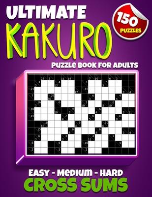 Ultimate Kakuro Puzzle Book for Adults: Kakuro Cross Sums - 150 Puzzles - 50 Easy, 50 Medium & 50 Hard Cross Addition Puzzles