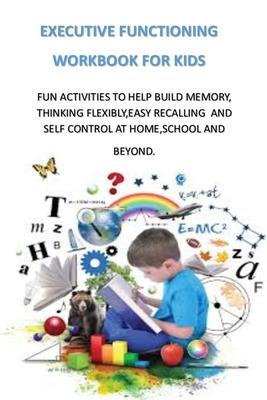 Executive Functioning Workbook for Kids: Fun Activities to Help Build Memory, Thinking Flexibly, Easy Recalling and Self Control at Home, School and B