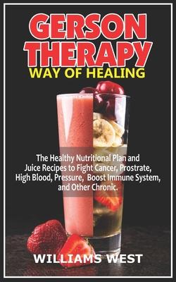 Gerson Therapy Way of Healing: The Healthy Nutritional Plan and Juice Recipes to Fight Cancer, Prostrate, High Blood, Pressure, Boost Immune System,