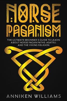 Norse Paganism: The Ultimate Beginner's Guide to Learn about Norse Pagan Paths, Asatru, and the Viking Religion