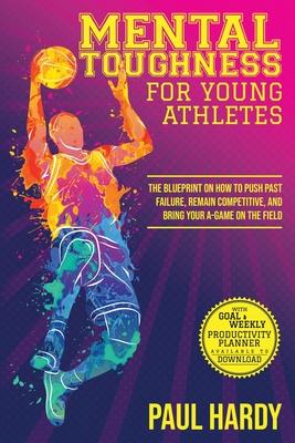 Mental Toughness for Young Athletes: The Blueprint on How to Push Past Failure, Remain Competitive, and Bring Your A-Game on the Field